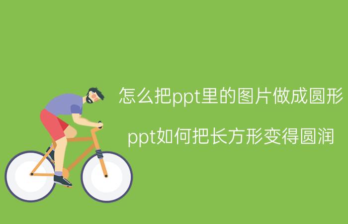 怎么把ppt里的图片做成圆形 ppt如何把长方形变得圆润？